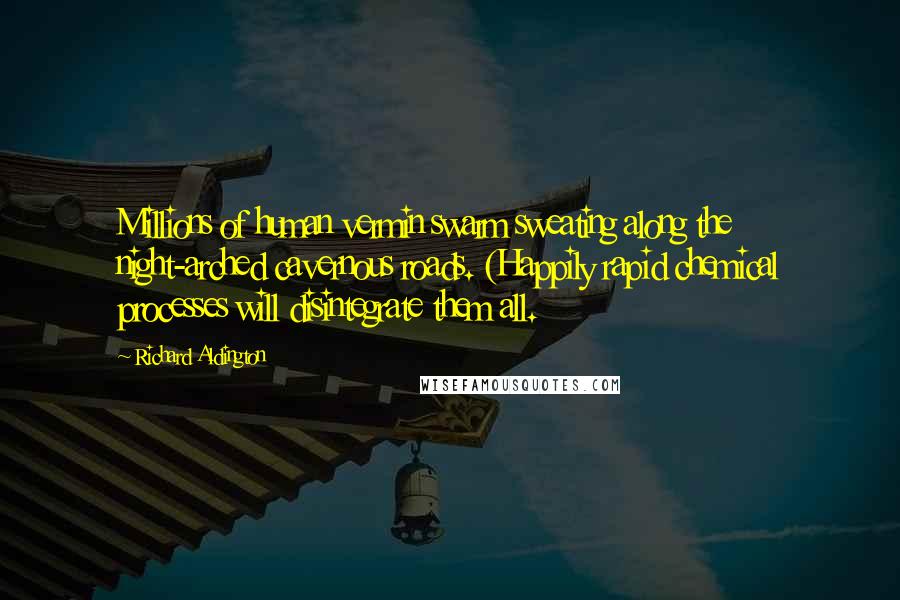 Richard Aldington Quotes: Millions of human vermin swarm sweating along the night-arched cavernous roads. (Happily rapid chemical processes will disintegrate them all.