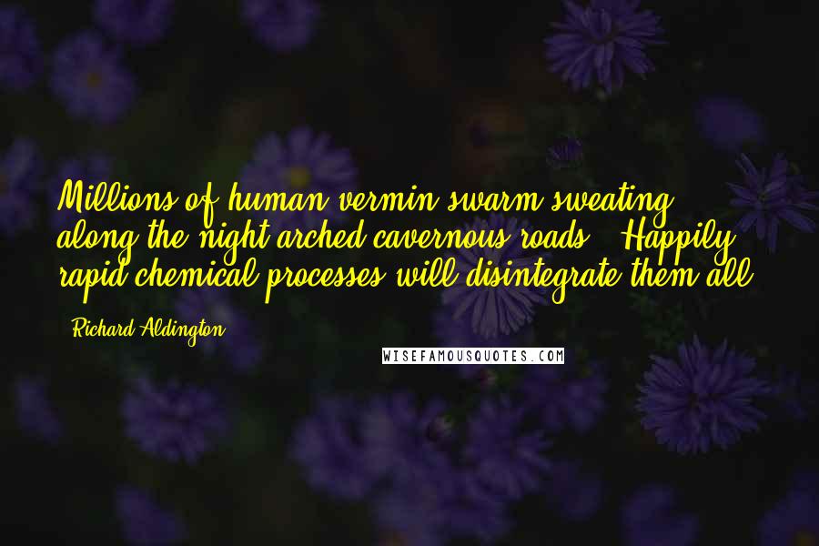 Richard Aldington Quotes: Millions of human vermin swarm sweating along the night-arched cavernous roads. (Happily rapid chemical processes will disintegrate them all.