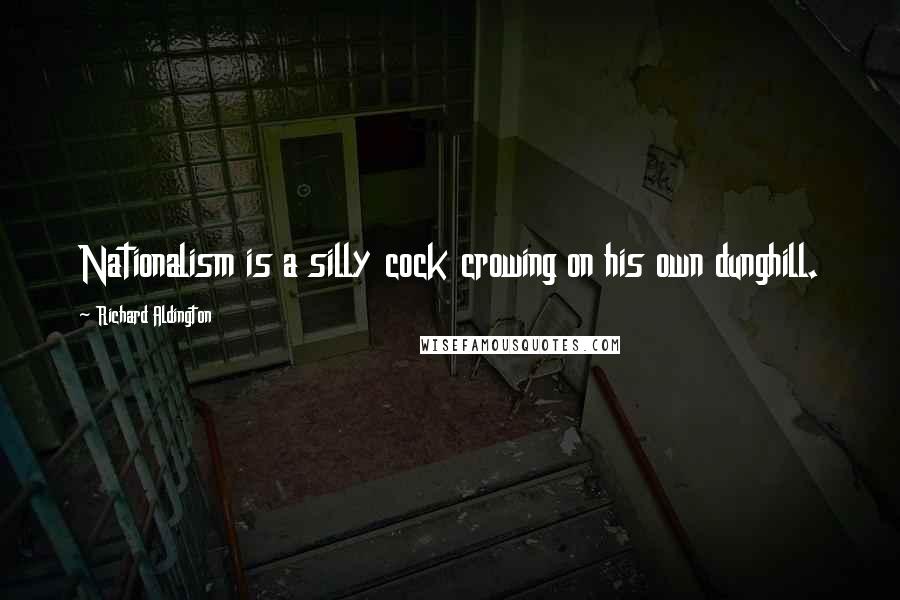 Richard Aldington Quotes: Nationalism is a silly cock crowing on his own dunghill.