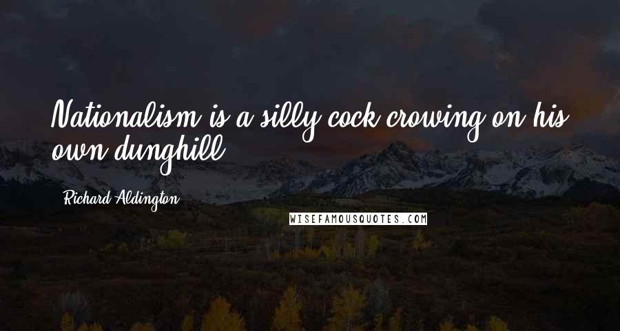 Richard Aldington Quotes: Nationalism is a silly cock crowing on his own dunghill.