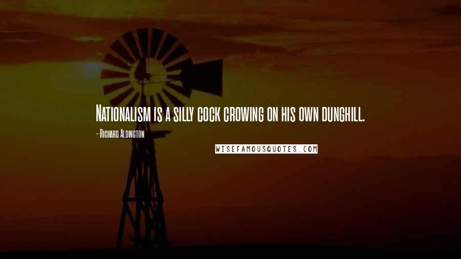 Richard Aldington Quotes: Nationalism is a silly cock crowing on his own dunghill.