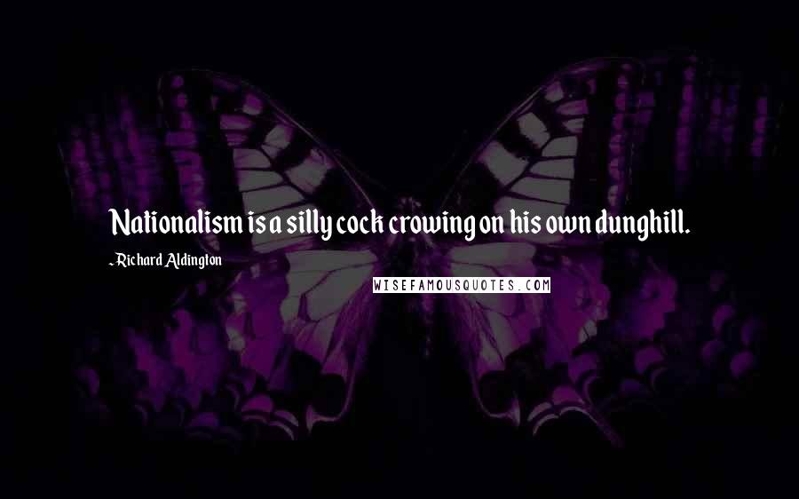 Richard Aldington Quotes: Nationalism is a silly cock crowing on his own dunghill.