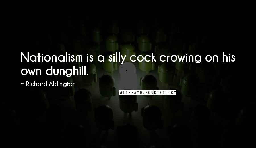 Richard Aldington Quotes: Nationalism is a silly cock crowing on his own dunghill.