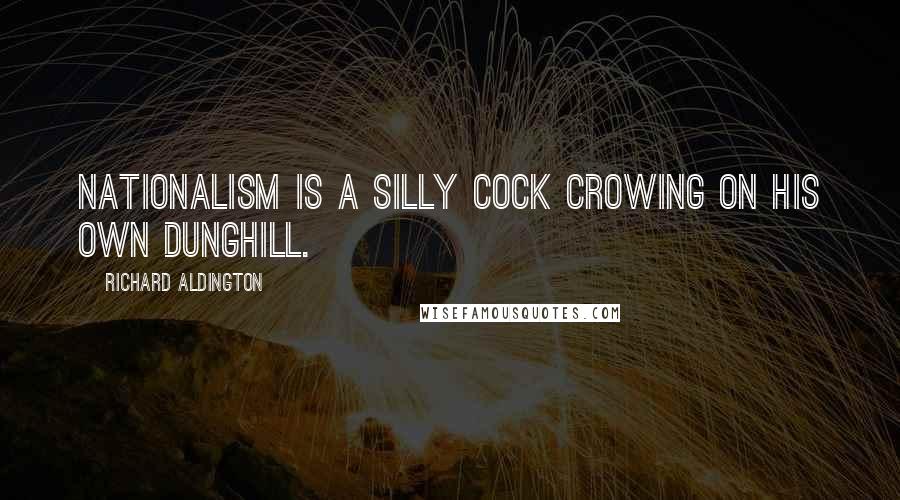Richard Aldington Quotes: Nationalism is a silly cock crowing on his own dunghill.