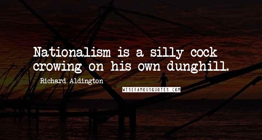 Richard Aldington Quotes: Nationalism is a silly cock crowing on his own dunghill.