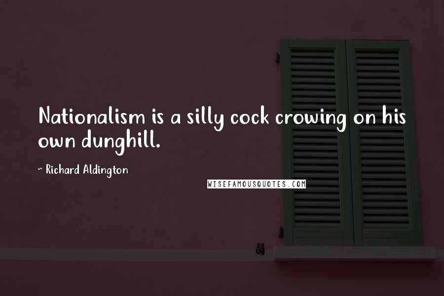 Richard Aldington Quotes: Nationalism is a silly cock crowing on his own dunghill.