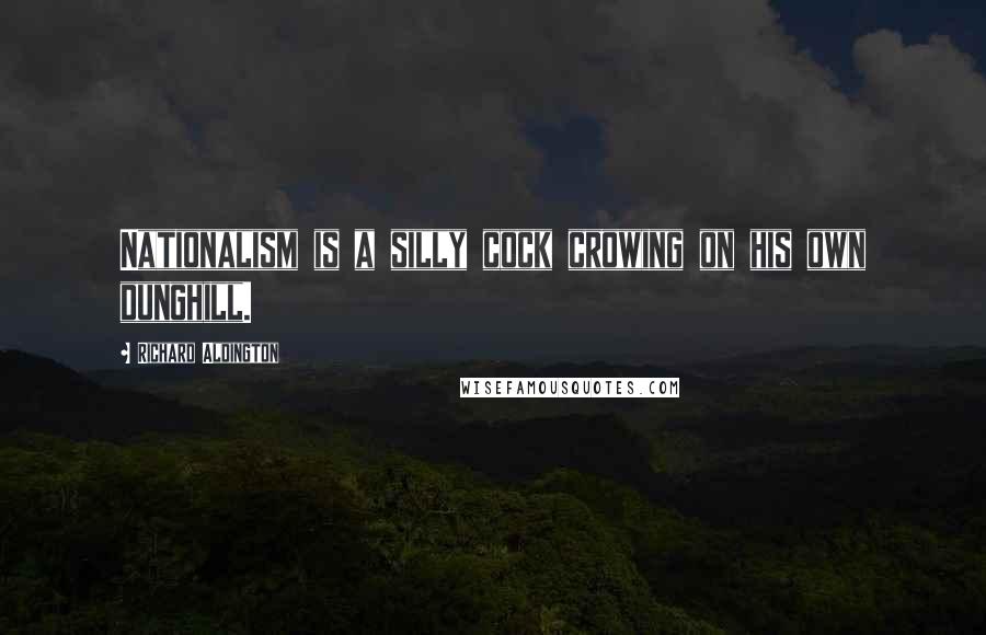 Richard Aldington Quotes: Nationalism is a silly cock crowing on his own dunghill.