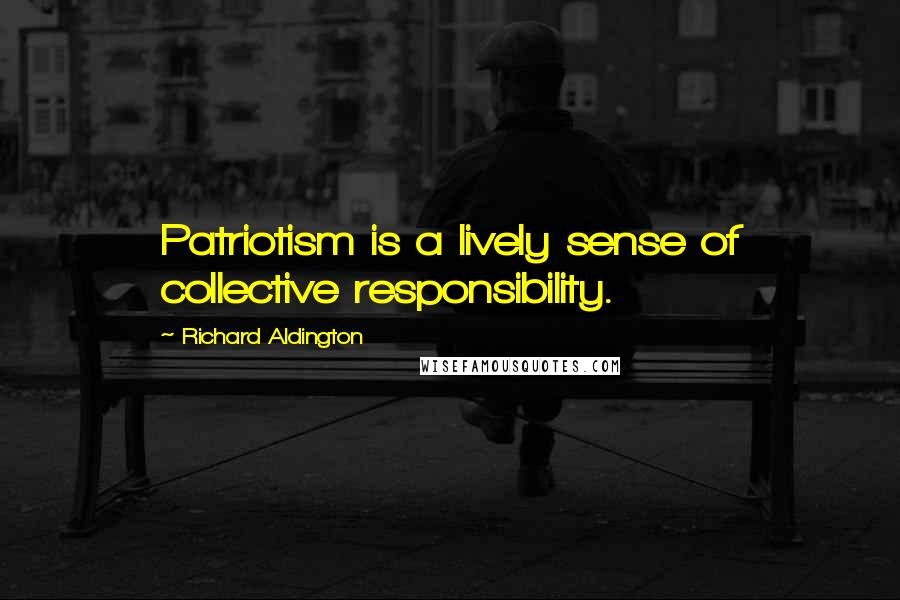 Richard Aldington Quotes: Patriotism is a lively sense of collective responsibility.