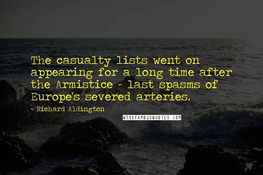 Richard Aldington Quotes: The casualty lists went on appearing for a long time after the Armistice - last spasms of Europe's severed arteries.