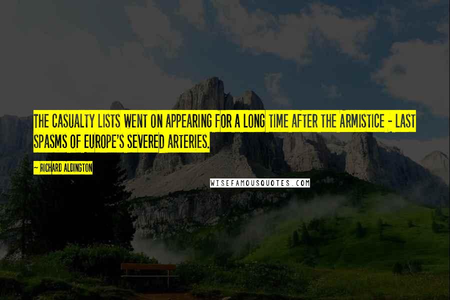 Richard Aldington Quotes: The casualty lists went on appearing for a long time after the Armistice - last spasms of Europe's severed arteries.
