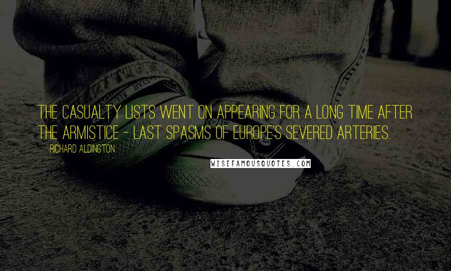 Richard Aldington Quotes: The casualty lists went on appearing for a long time after the Armistice - last spasms of Europe's severed arteries.