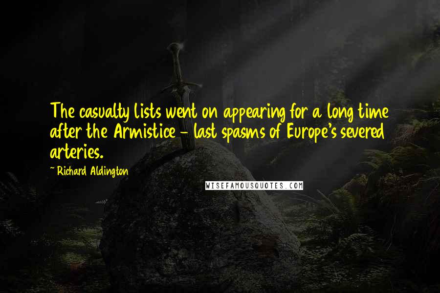 Richard Aldington Quotes: The casualty lists went on appearing for a long time after the Armistice - last spasms of Europe's severed arteries.