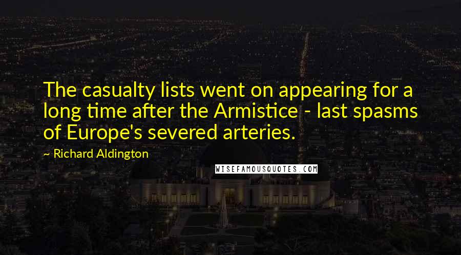Richard Aldington Quotes: The casualty lists went on appearing for a long time after the Armistice - last spasms of Europe's severed arteries.