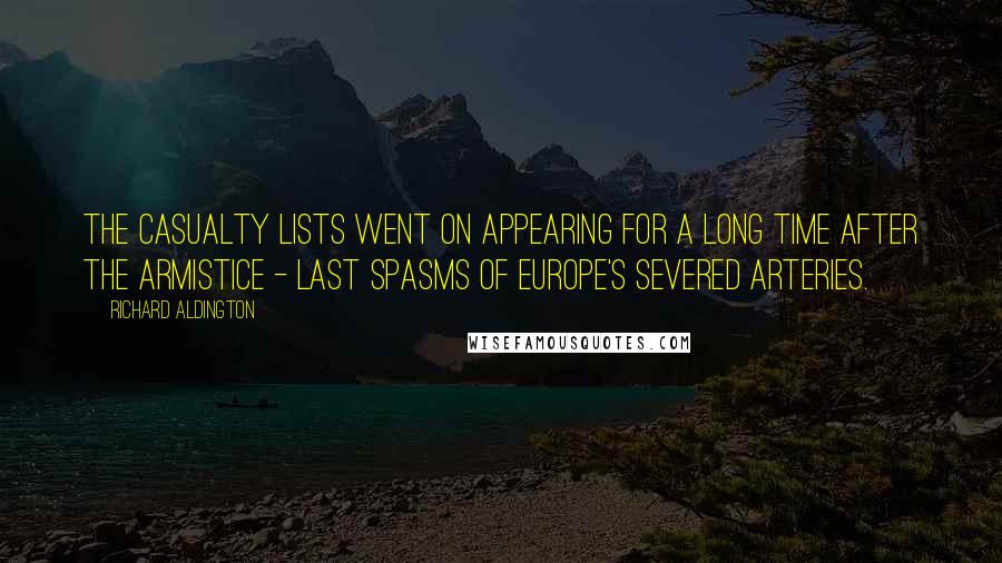 Richard Aldington Quotes: The casualty lists went on appearing for a long time after the Armistice - last spasms of Europe's severed arteries.