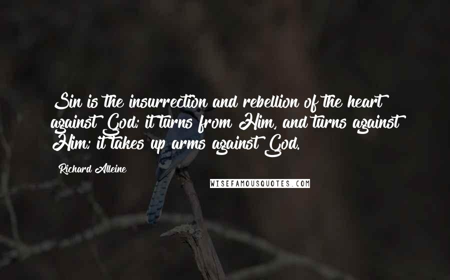 Richard Alleine Quotes: Sin is the insurrection and rebellion of the heart against God; it turns from Him, and turns against Him; it takes up arms against God.