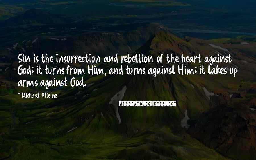 Richard Alleine Quotes: Sin is the insurrection and rebellion of the heart against God; it turns from Him, and turns against Him; it takes up arms against God.