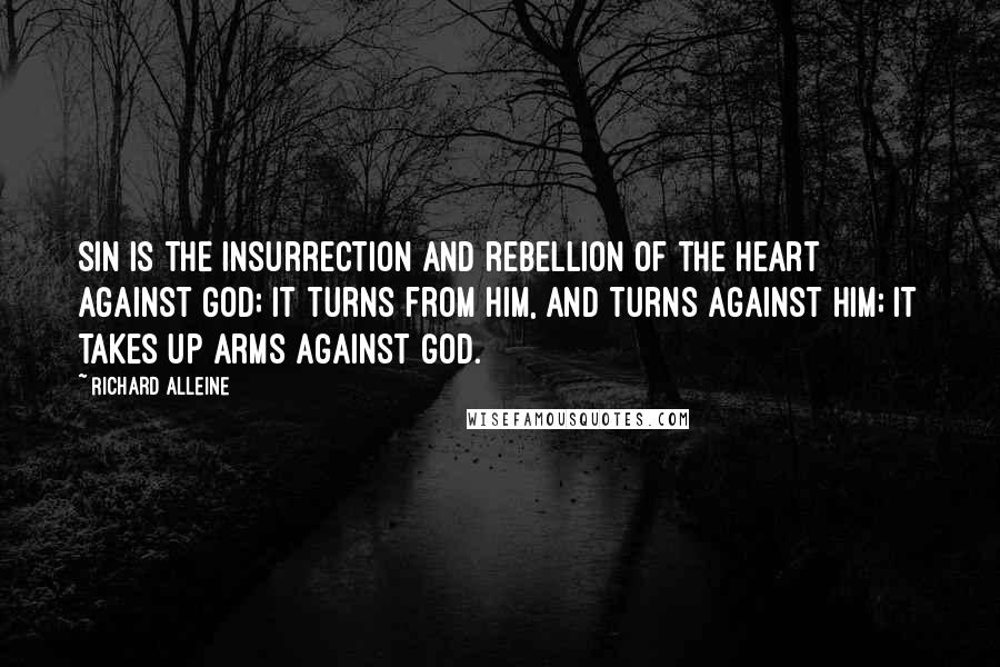 Richard Alleine Quotes: Sin is the insurrection and rebellion of the heart against God; it turns from Him, and turns against Him; it takes up arms against God.