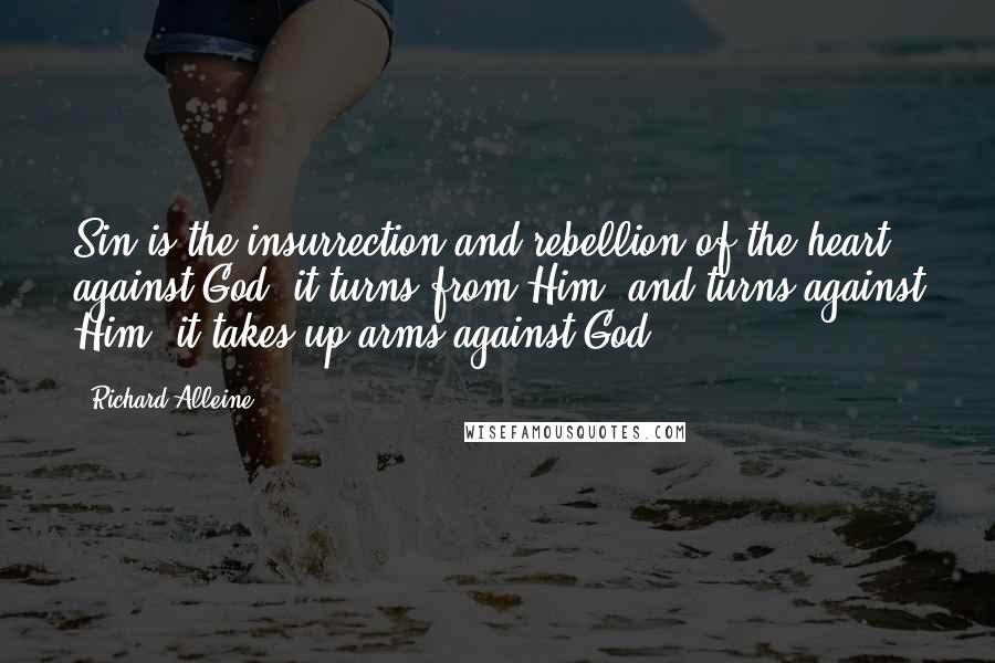 Richard Alleine Quotes: Sin is the insurrection and rebellion of the heart against God; it turns from Him, and turns against Him; it takes up arms against God.