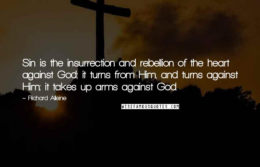 Richard Alleine Quotes: Sin is the insurrection and rebellion of the heart against God; it turns from Him, and turns against Him; it takes up arms against God.