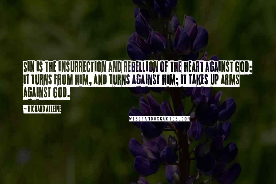 Richard Alleine Quotes: Sin is the insurrection and rebellion of the heart against God; it turns from Him, and turns against Him; it takes up arms against God.