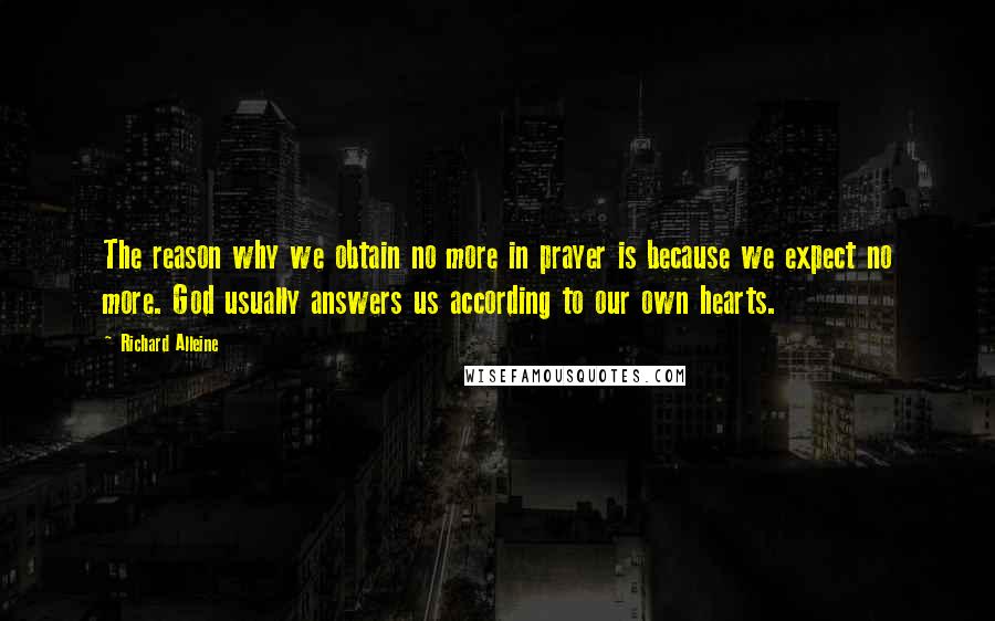Richard Alleine Quotes: The reason why we obtain no more in prayer is because we expect no more. God usually answers us according to our own hearts.