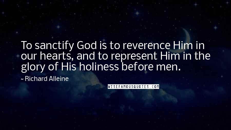 Richard Alleine Quotes: To sanctify God is to reverence Him in our hearts, and to represent Him in the glory of His holiness before men.
