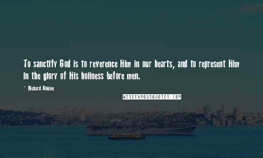 Richard Alleine Quotes: To sanctify God is to reverence Him in our hearts, and to represent Him in the glory of His holiness before men.