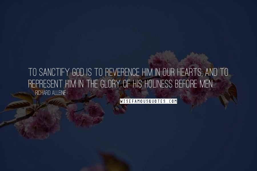 Richard Alleine Quotes: To sanctify God is to reverence Him in our hearts, and to represent Him in the glory of His holiness before men.