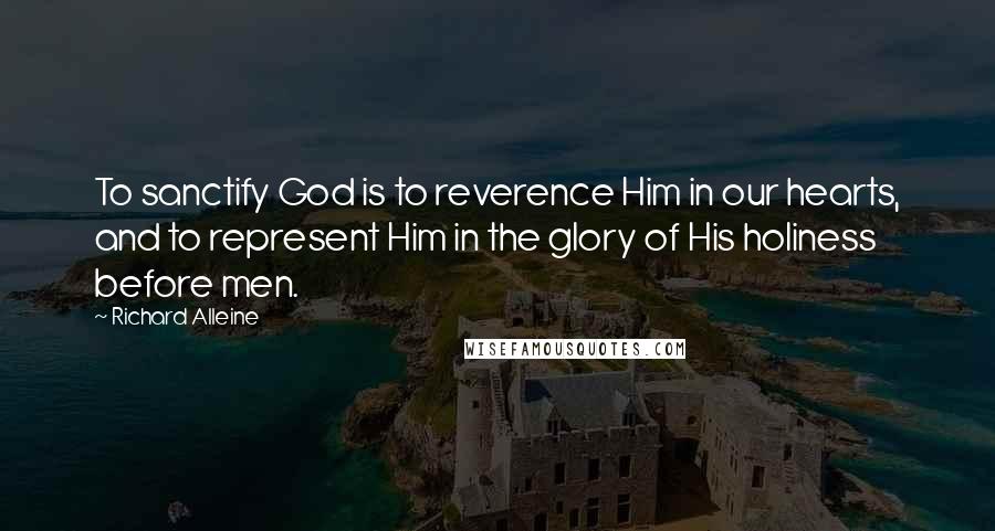 Richard Alleine Quotes: To sanctify God is to reverence Him in our hearts, and to represent Him in the glory of His holiness before men.