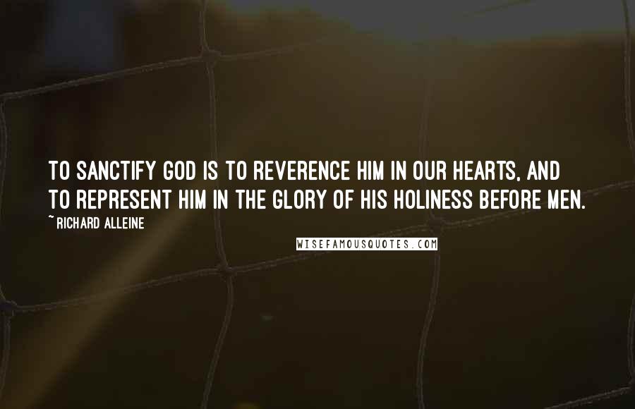 Richard Alleine Quotes: To sanctify God is to reverence Him in our hearts, and to represent Him in the glory of His holiness before men.