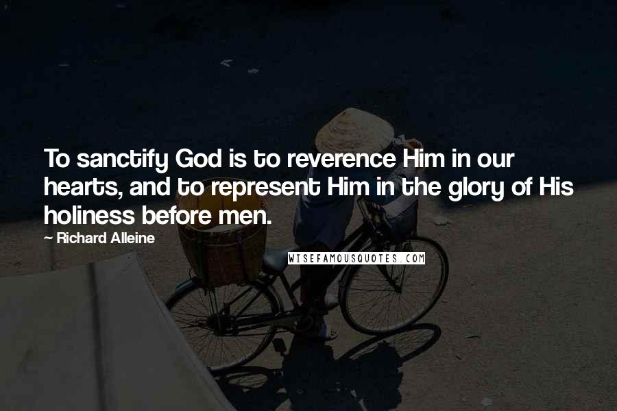 Richard Alleine Quotes: To sanctify God is to reverence Him in our hearts, and to represent Him in the glory of His holiness before men.