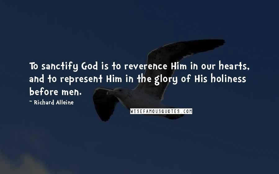 Richard Alleine Quotes: To sanctify God is to reverence Him in our hearts, and to represent Him in the glory of His holiness before men.