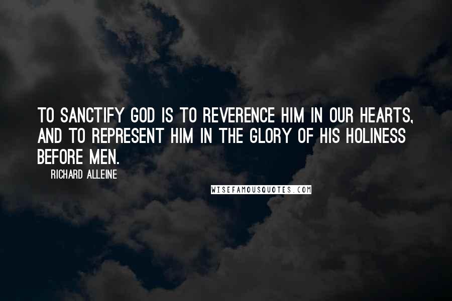 Richard Alleine Quotes: To sanctify God is to reverence Him in our hearts, and to represent Him in the glory of His holiness before men.