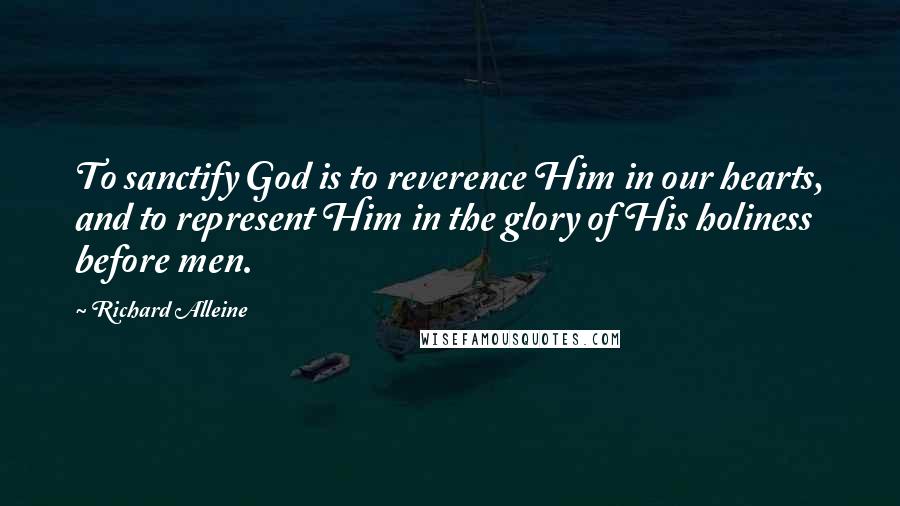Richard Alleine Quotes: To sanctify God is to reverence Him in our hearts, and to represent Him in the glory of His holiness before men.