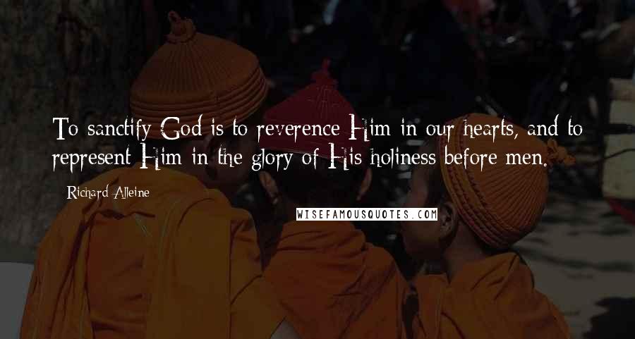 Richard Alleine Quotes: To sanctify God is to reverence Him in our hearts, and to represent Him in the glory of His holiness before men.