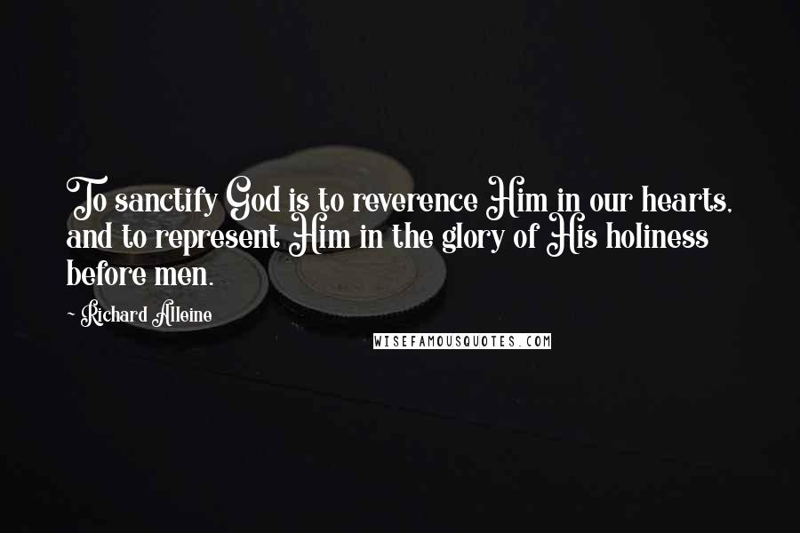 Richard Alleine Quotes: To sanctify God is to reverence Him in our hearts, and to represent Him in the glory of His holiness before men.