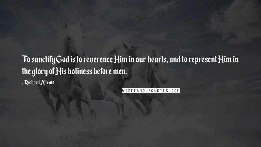 Richard Alleine Quotes: To sanctify God is to reverence Him in our hearts, and to represent Him in the glory of His holiness before men.