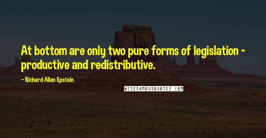 Richard Allen Epstein Quotes: At bottom are only two pure forms of legislation - productive and redistributive.