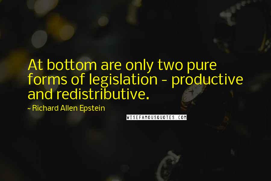 Richard Allen Epstein Quotes: At bottom are only two pure forms of legislation - productive and redistributive.