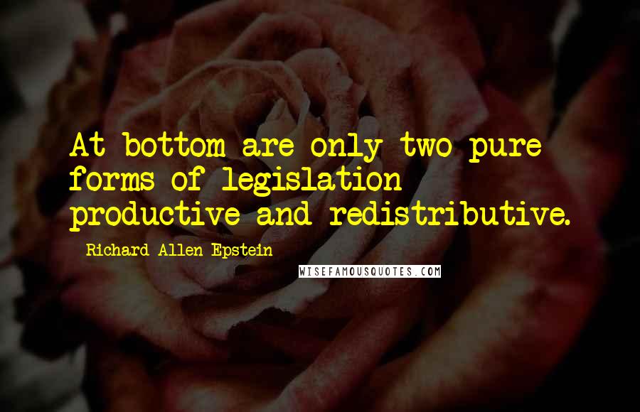 Richard Allen Epstein Quotes: At bottom are only two pure forms of legislation - productive and redistributive.