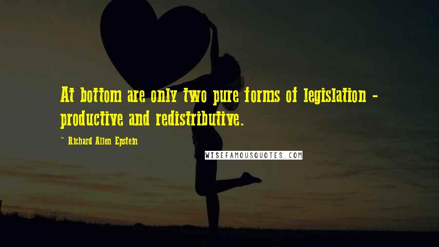 Richard Allen Epstein Quotes: At bottom are only two pure forms of legislation - productive and redistributive.