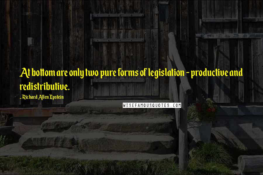 Richard Allen Epstein Quotes: At bottom are only two pure forms of legislation - productive and redistributive.