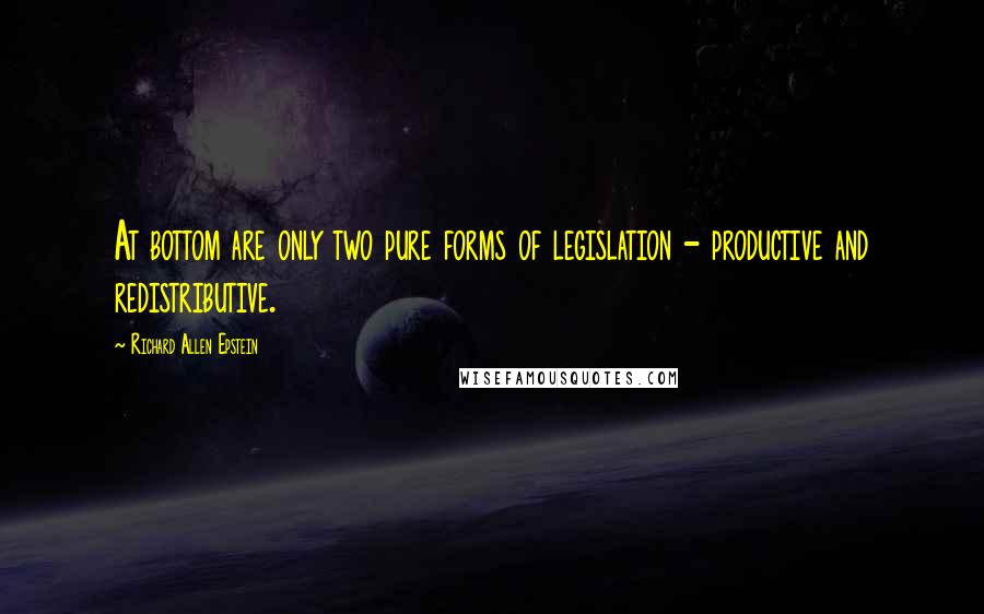 Richard Allen Epstein Quotes: At bottom are only two pure forms of legislation - productive and redistributive.