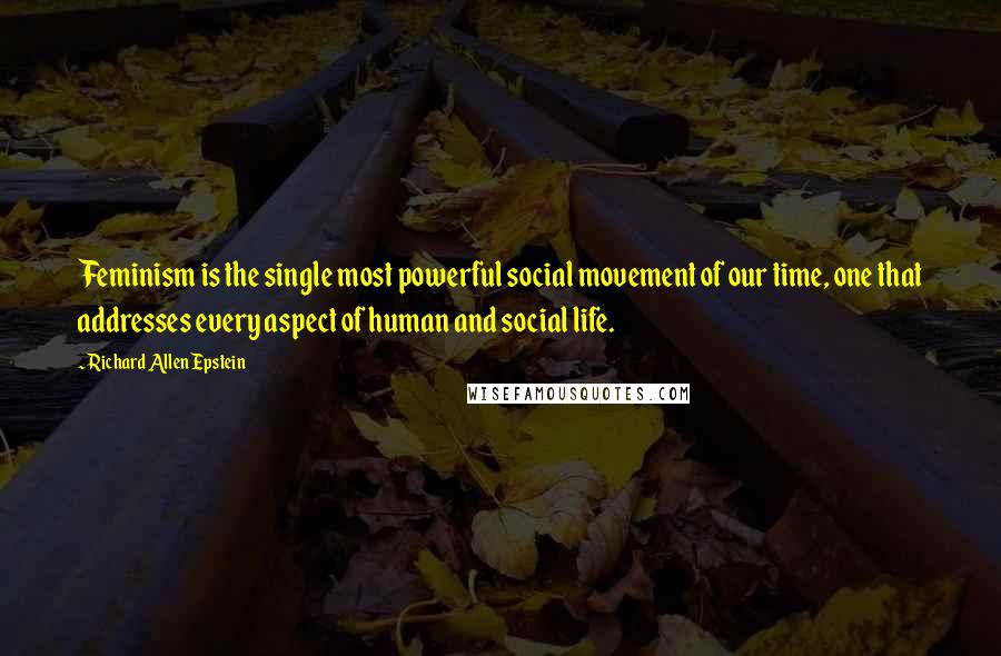 Richard Allen Epstein Quotes: Feminism is the single most powerful social movement of our time, one that addresses every aspect of human and social life.