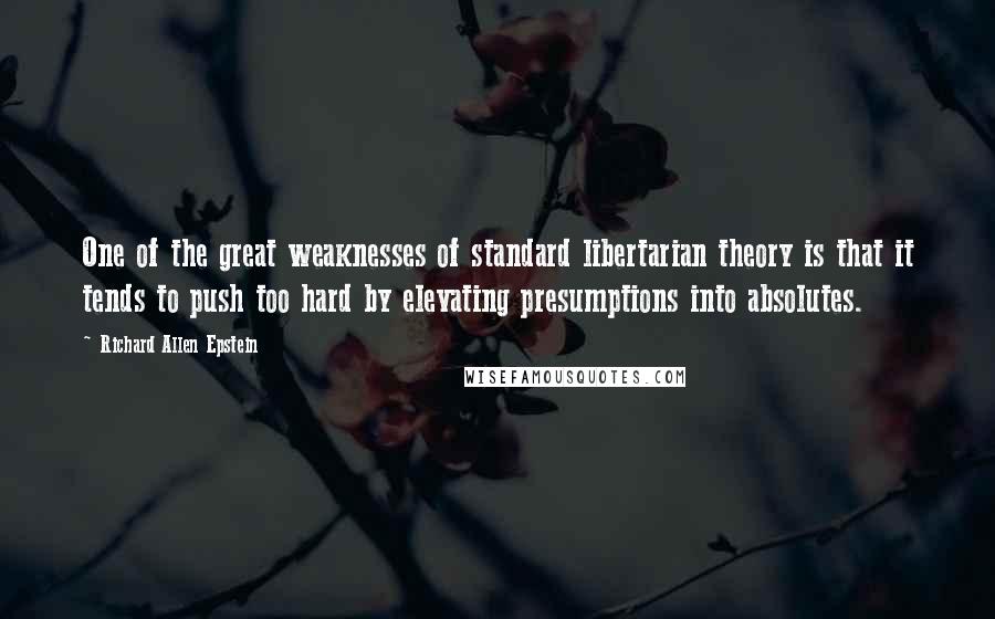 Richard Allen Epstein Quotes: One of the great weaknesses of standard libertarian theory is that it tends to push too hard by elevating presumptions into absolutes.