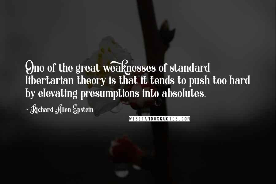 Richard Allen Epstein Quotes: One of the great weaknesses of standard libertarian theory is that it tends to push too hard by elevating presumptions into absolutes.