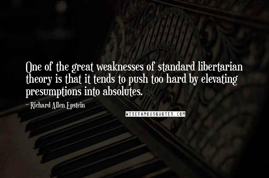 Richard Allen Epstein Quotes: One of the great weaknesses of standard libertarian theory is that it tends to push too hard by elevating presumptions into absolutes.