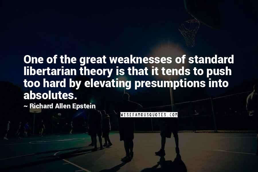 Richard Allen Epstein Quotes: One of the great weaknesses of standard libertarian theory is that it tends to push too hard by elevating presumptions into absolutes.