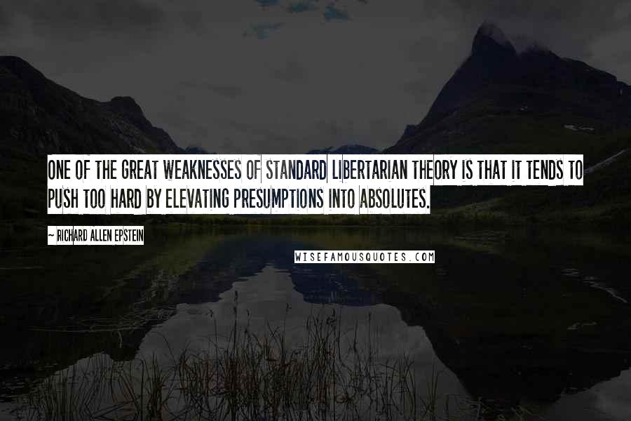 Richard Allen Epstein Quotes: One of the great weaknesses of standard libertarian theory is that it tends to push too hard by elevating presumptions into absolutes.