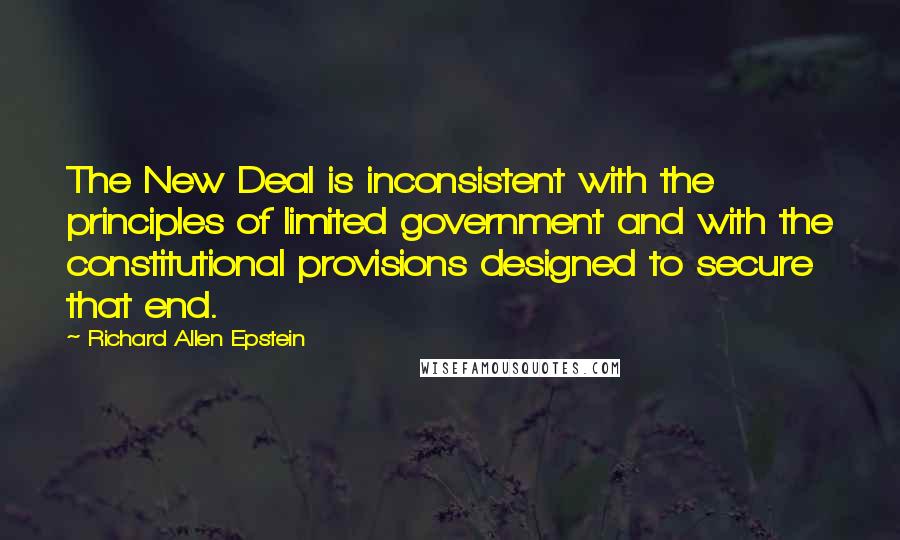 Richard Allen Epstein Quotes: The New Deal is inconsistent with the principles of limited government and with the constitutional provisions designed to secure that end.